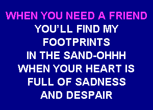 WHEN YOU NEED A FRIEND
YOULL FIND MY
FOOTPRINTS
IN THE SAND-OHHH
WHEN YOUR HEART IS
FULL OF SADNESS
AND DESPAIR