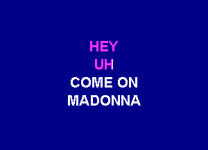 HEY
UH

COMECMU
MADONNA