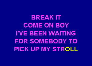 BREAK IT
COME ON BOY
I'VE BEEN WAITING
FOR SOMEBODY TO
PICK UP MY STROLL

g