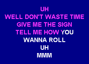 UH
WELL DON'T WASTE TIME
GIVE ME THE SIGN
TELL ME HOW YOU
WANNA ROLL
UH
MMM