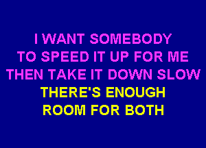 I WANT SOMEBODY
T0 SPEED IT UP FOR ME
THEN TAKE IT DOWN SLOW
THERE'S ENOUGH
ROOM FOR BOTH