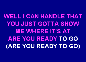 WELL I CAN HANDLE THAT
YOU JUST GOTTA SHOW
ME WHERE IT'S AT
ARE YOU READY TO GO
(ARE YOU READY TO GO)