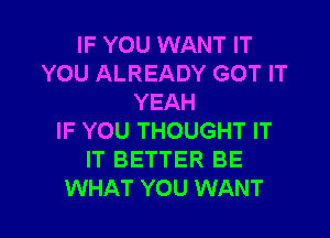 IF YOU WANT IT
YOU ALREADY GOT IT
YEAH
IF YOU THOUGHT IT
IT BETTER BE

WHAT YOU WANT l
