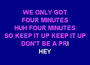 WE ONLY GOT
FOUR MINUTES
HUH FOUR MINUTES
SO KEEP IT UP KEEP IT UP
DON'T BE A PRI
HEY