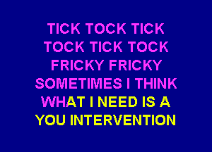 TICK TOCK TICK
TOCK TICK TOCK
FRICKY FRICKY
SOMETIMES I THINK
WHAT I NEED IS A

YOU INTERVENTION l
