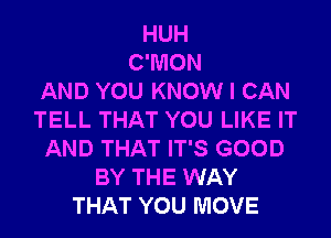 HUH
C'MON
AND YOU KNOW I CAN
TELL THAT YOU LIKE IT
AND THAT IT'S GOOD
BY THE WAY
THAT YOU MOVE