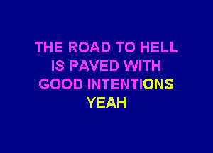 THE ROAD TO HELL
IS PAVED WITH

GOOD INTENTIONS
YEAH