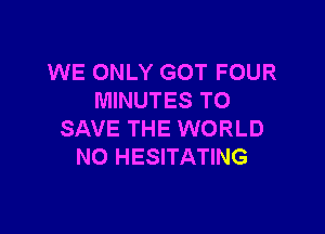 WE ONLY GOT FOUR
MINUTES TO

SAVE THE WORLD
NO HESITATING