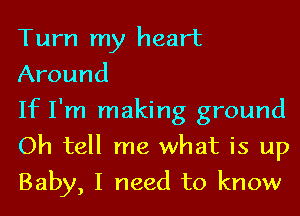 Turn my heart
Around

If I'm making ground
Oh tell me what is up
Baby, I need to know