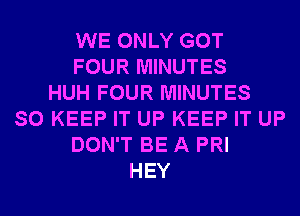 WE ONLY GOT
FOUR MINUTES
HUH FOUR MINUTES
SO KEEP IT UP KEEP IT UP
DON'T BE A PRI
HEY