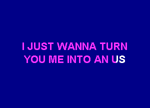 I JUST WANNA TURN

YOU ME INTO AN US