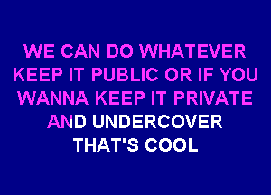 WE CAN DO WHATEVER
KEEP IT PUBLIC OR IF YOU
WANNA KEEP IT PRIVATE

AND UNDERCOVER
THAT'S COOL