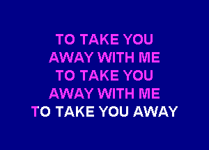 TO TAKE YOU
AWAY WITH ME

TO TAKE YOU
AWAY WITH ME
TO TAKE YOU AWAY