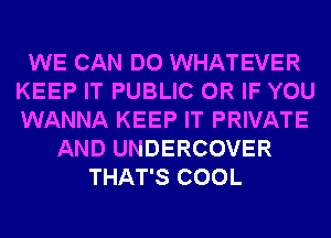 WE CAN DO WHATEVER
KEEP IT PUBLIC OR IF YOU
WANNA KEEP IT PRIVATE

AND UNDERCOVER
THAT'S COOL