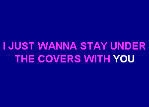 I JUST WANNA STAY UNDER

THE COVERS WITH YOU