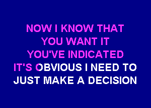 NOW I KNOW THAT
YOU WANT IT
YOU'VE INDICATED
IT'S OBVIOUS I NEED TO
JUST MAKE A DECISION