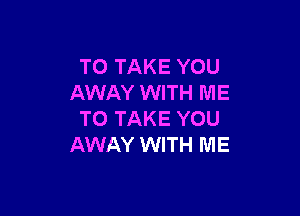 TO TAKE YOU
AWAY WITH ME

TO TAKE YOU
AWAY WITH ME
