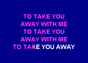 TO TAKE YOU
AWAY WITH ME

TO TAKE YOU
AWAY WITH ME
TO TAKE YOU AWAY