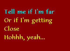 Tell me if I'm far

Or if I'm getting

Close

Hohhh, yeah...