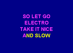 SO LET G0
ELECTRO

TAKE IT NICE
AND SLOW