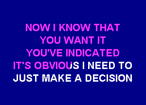 NOW I KNOW THAT
YOU WANT IT
YOU'VE INDICATED
IT'S OBVIOUS I NEED TO
JUST MAKE A DECISION