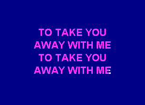 TO TAKE YOU
AWAY WITH ME

TO TAKE YOU
AWAY WITH ME