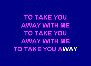 TO TAKE YOU
AWAY WITH ME

TO TAKE YOU
AWAY WITH ME
TO TAKE YOU AWAY