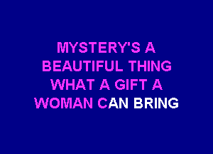 MYSTERY'S A
BEAUTIFUL THING

WHAT A GIFT A
WOMAN CAN BRING