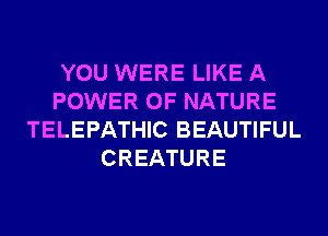 YOU WERE LIKE A
POWER OF NATURE
TELEPATHIC BEAUTIFUL
CREATURE