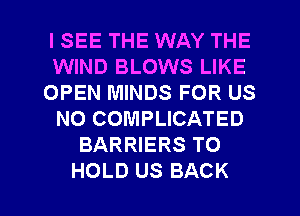 ISEE THE WAY THE
WIND BLOWS LIKE
OPEN MINDS FOR US
N0 COMPLICATED
BARRIERS TO

HOLD US BACK l