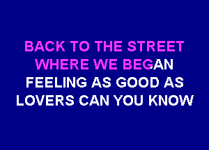 BACK TO THE STREET
WHERE WE BEGAN
FEELING AS GOOD AS
LOVERS CAN YOU KNOW