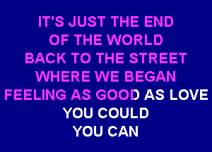 IT'S JUST THE END
OF THE WORLD
BACK TO THE STREET
WHERE WE BEGAN
FEELING AS GOOD AS LOVE
YOU COULD
YOU CAN