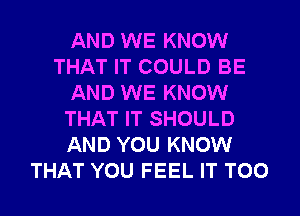 AND WE KNOW
THAT IT COULD BE
AND WE KNOW
THAT IT SHOULD
AND YOU KNOW
THAT YOU FEEL IT T00