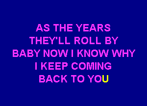 AS THE YEARS
THEY'LL ROLL BY

BABY NOW I KNOW WHY
I KEEP COMING
BACK TO YOU