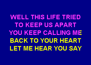 WELL THIS LIFE TRIED
TO KEEP US APART
YOU KEEP CALLING ME
BACK TO YOUR HEART
LET ME HEAR YOU SAY