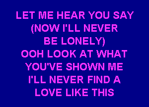 LET ME HEAR YOU SAY
(NOW I'LL NEVER
BE LONELY)

OOH LOOK AT WHAT
YOU'VE SHOWN ME
I'LL NEVER FIND A
LOVE LIKE THIS