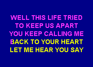 WELL THIS LIFE TRIED
TO KEEP US APART
YOU KEEP CALLING ME
BACK TO YOUR HEART
LET ME HEAR YOU SAY