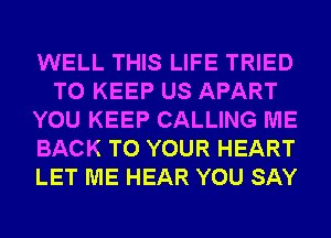 WELL THIS LIFE TRIED
TO KEEP US APART
YOU KEEP CALLING ME
BACK TO YOUR HEART
LET ME HEAR YOU SAY