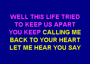 WELL THIS LIFE TRIED
TO KEEP US APART
YOU KEEP CALLING ME
BACK TO YOUR HEART
LET ME HEAR YOU SAY