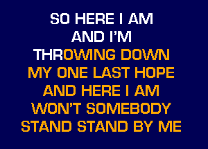 SO HERE I AM
AND I'M
THROUVING DOWN
MY ONE LAST HOPE
AND HERE I AM
WON'T SOMEBODY
STAND STAND BY ME