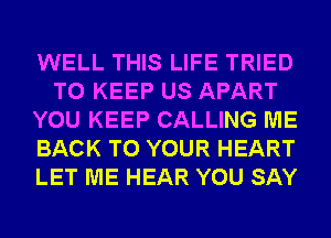 WELL THIS LIFE TRIED
TO KEEP US APART
YOU KEEP CALLING ME
BACK TO YOUR HEART
LET ME HEAR YOU SAY