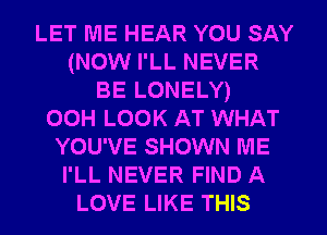 LET ME HEAR YOU SAY
(NOW I'LL NEVER
BE LONELY)

OOH LOOK AT WHAT
YOU'VE SHOWN ME
I'LL NEVER FIND A
LOVE LIKE THIS