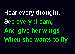 Hear every thought,
See every d ream,

And give her wings
When she wants to fly