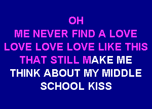 0H
ME NEVER FIND A LOVE
LOVE LOVE LOVE LIKE THIS
THAT STILL MAKE ME
THINK ABOUT MY MIDDLE
SCHOOL KISS