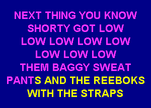 NEXT THING YOU KNOW
SHORTY GOT LOW
LOW LOW LOW LOW
LOW LOW LOW
THEM BAGGY SWEAT
PANTS AND THE REEBOKS
WITH THE STRAPS