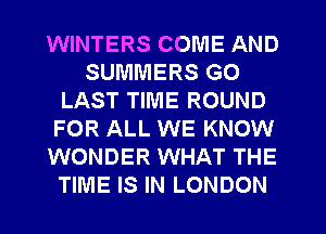 WINTERS COME AND
SUMMERS GO
LAST TIME ROUND
FOR ALL WE KNOW
WONDER WHAT THE
TIME IS IN LONDON