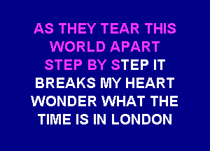 AS THEY TEAR THIS
WORLD APART
STEP BY STEP IT
BREAKS MY HEART
WONDER WHAT THE
TIME IS IN LONDON