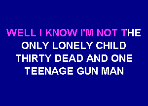 WELL I KNOW I'M NOT THE
ONLY LONELY CHILD
THIRTY DEAD AND ONE
TEENAGE GUN MAN