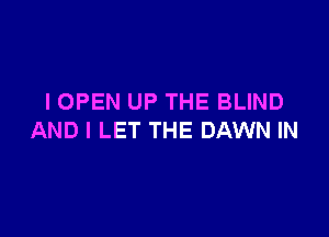 I OPEN UP THE BLIND

AND I LET THE DAWN IN