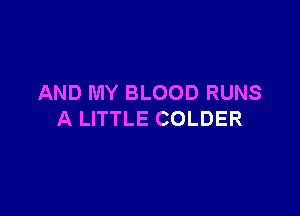 AND MY BLOOD RUNS

A LITTLE COLDER